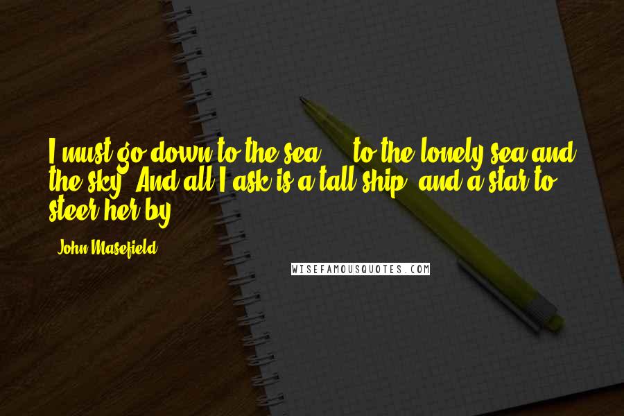 John Masefield Quotes: I must go down to the sea ... to the lonely sea and the sky, And all I ask is a tall ship, and a star to steer her by ...