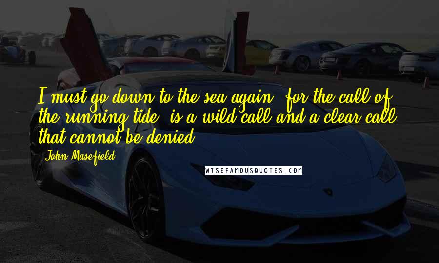 John Masefield Quotes: I must go down to the sea again, for the call of the running tide, is a wild call and a clear call, that cannot be denied!