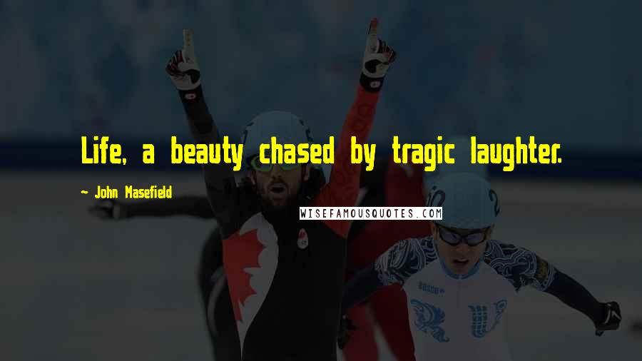 John Masefield Quotes: Life, a beauty chased by tragic laughter.