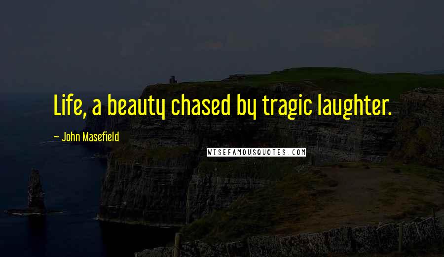 John Masefield Quotes: Life, a beauty chased by tragic laughter.