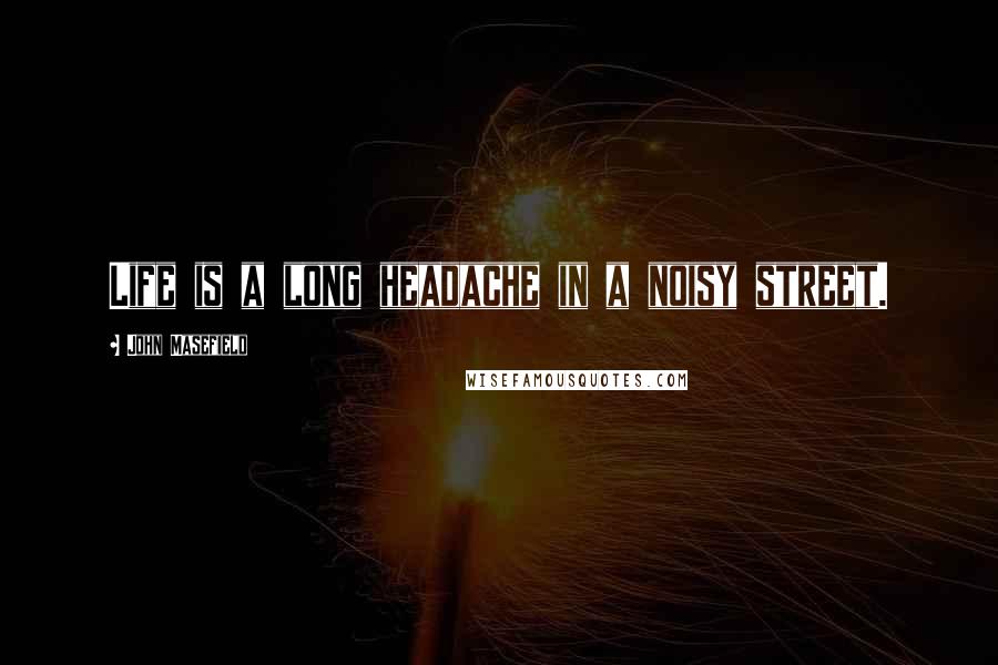 John Masefield Quotes: Life is a long headache in a noisy street.