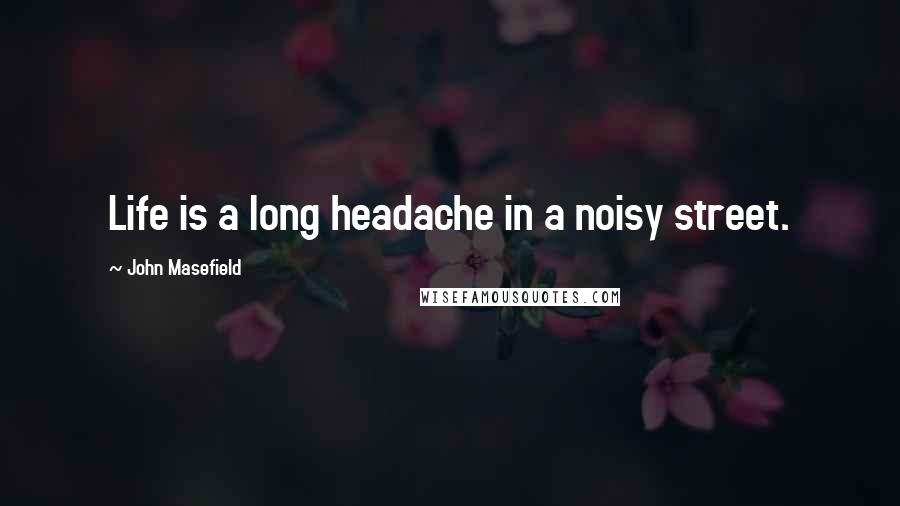 John Masefield Quotes: Life is a long headache in a noisy street.