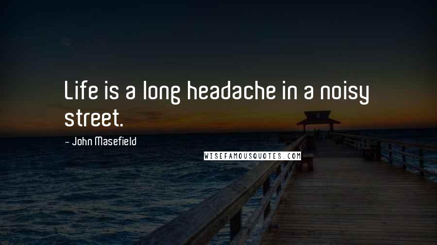 John Masefield Quotes: Life is a long headache in a noisy street.