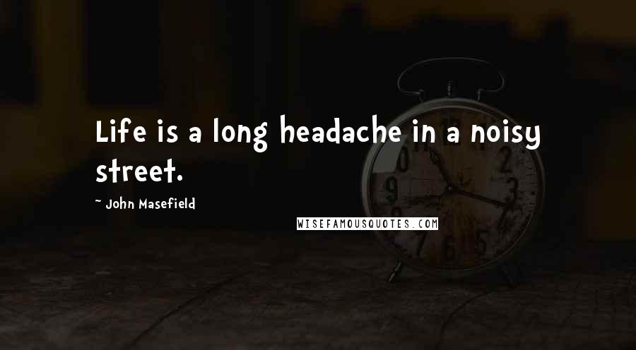 John Masefield Quotes: Life is a long headache in a noisy street.