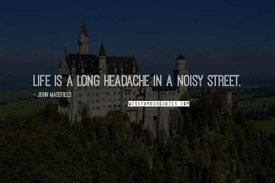 John Masefield Quotes: Life is a long headache in a noisy street.