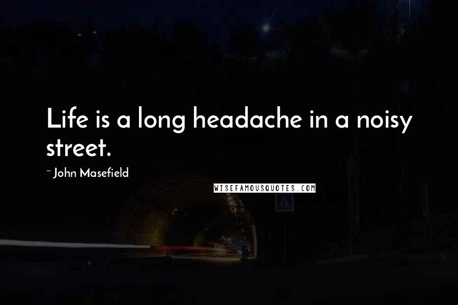 John Masefield Quotes: Life is a long headache in a noisy street.