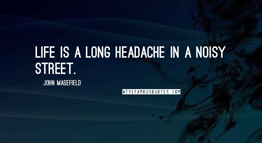 John Masefield Quotes: Life is a long headache in a noisy street.