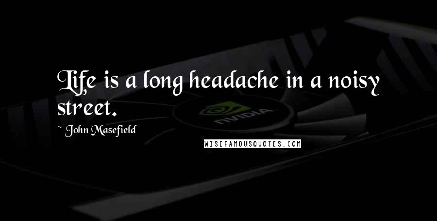 John Masefield Quotes: Life is a long headache in a noisy street.