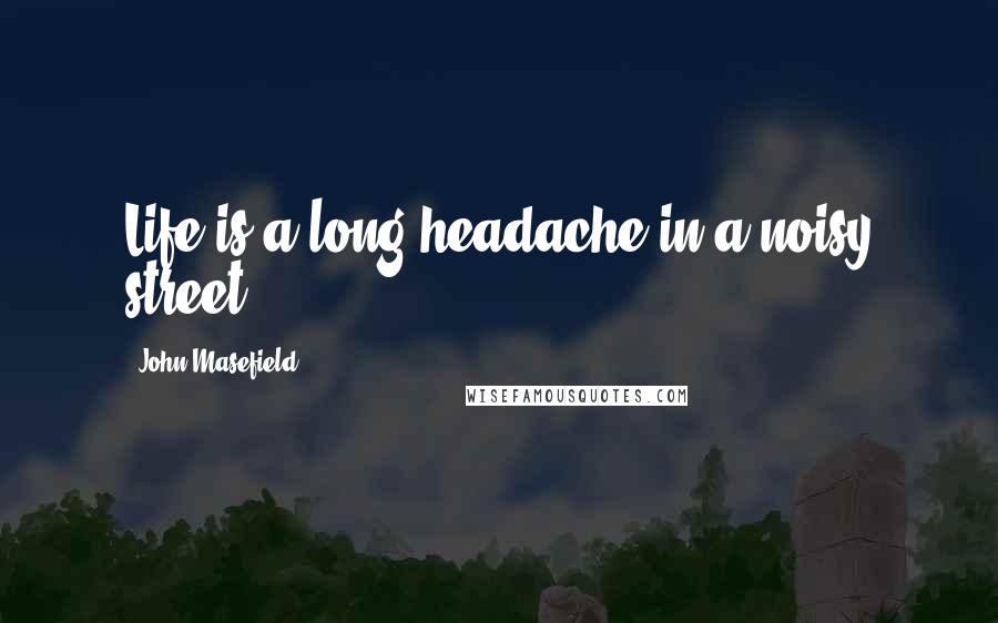 John Masefield Quotes: Life is a long headache in a noisy street.