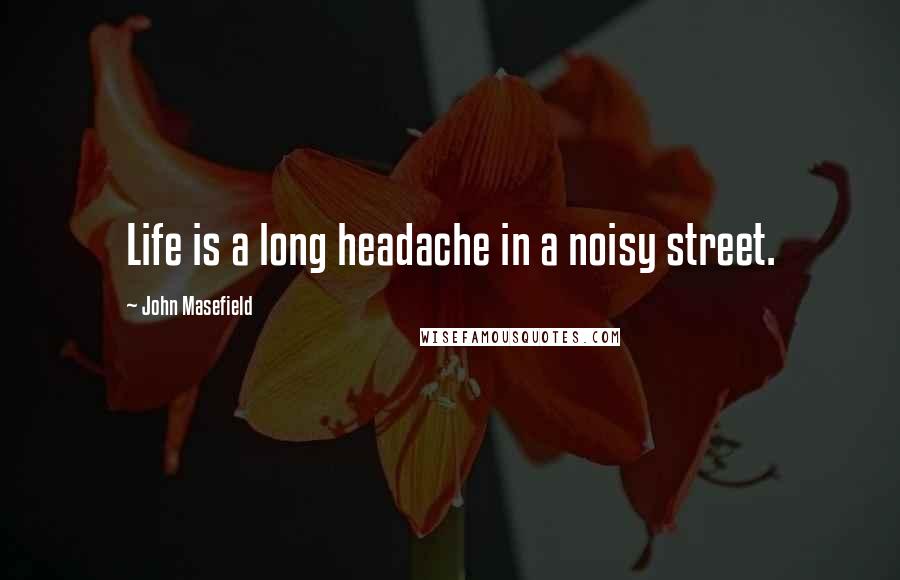 John Masefield Quotes: Life is a long headache in a noisy street.