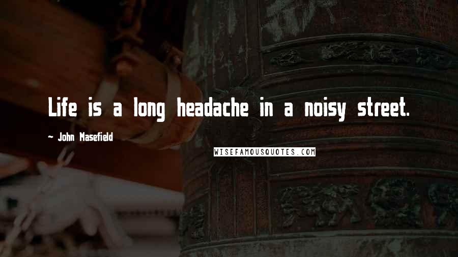 John Masefield Quotes: Life is a long headache in a noisy street.