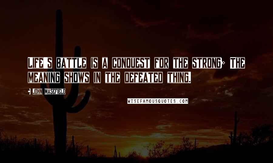 John Masefield Quotes: Life's battle is a conquest for the strong; The meaning shows in the defeated thing.