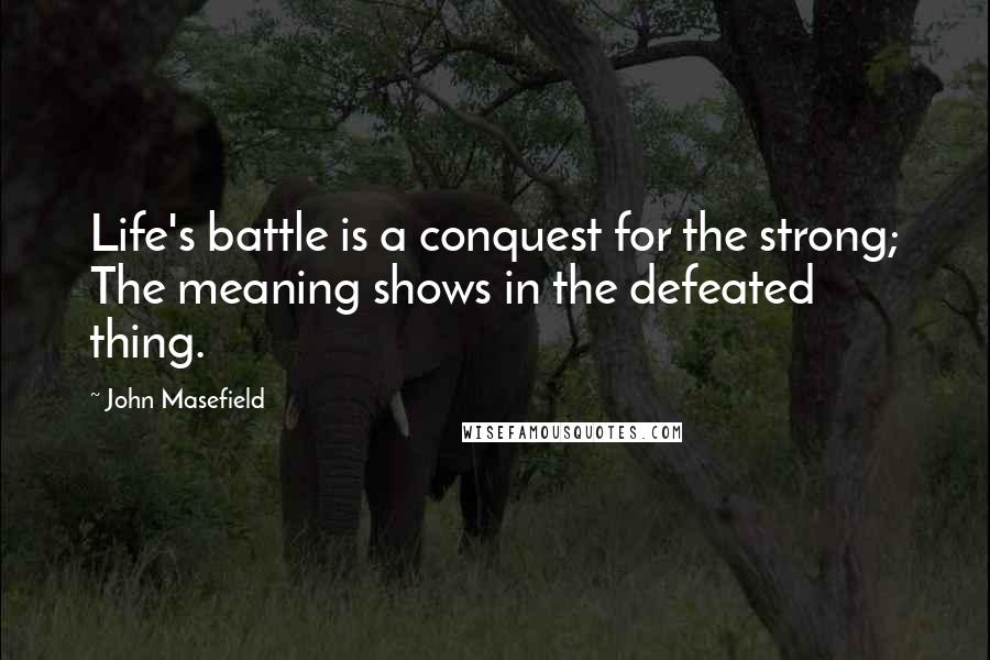 John Masefield Quotes: Life's battle is a conquest for the strong; The meaning shows in the defeated thing.