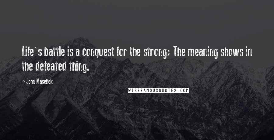 John Masefield Quotes: Life's battle is a conquest for the strong; The meaning shows in the defeated thing.