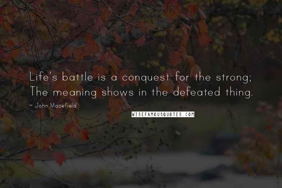 John Masefield Quotes: Life's battle is a conquest for the strong; The meaning shows in the defeated thing.