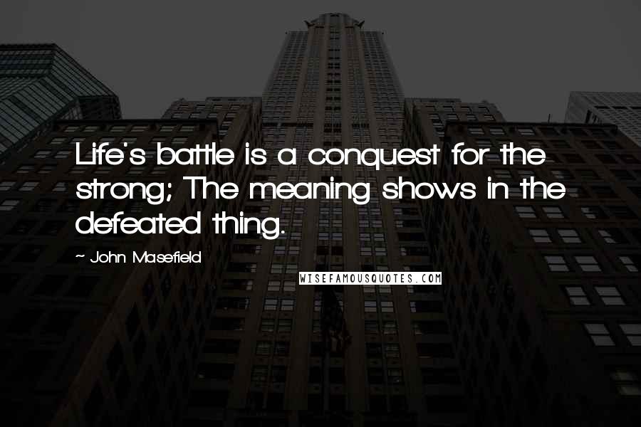 John Masefield Quotes: Life's battle is a conquest for the strong; The meaning shows in the defeated thing.