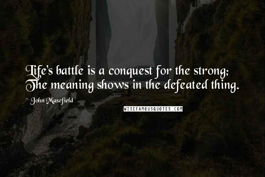 John Masefield Quotes: Life's battle is a conquest for the strong; The meaning shows in the defeated thing.