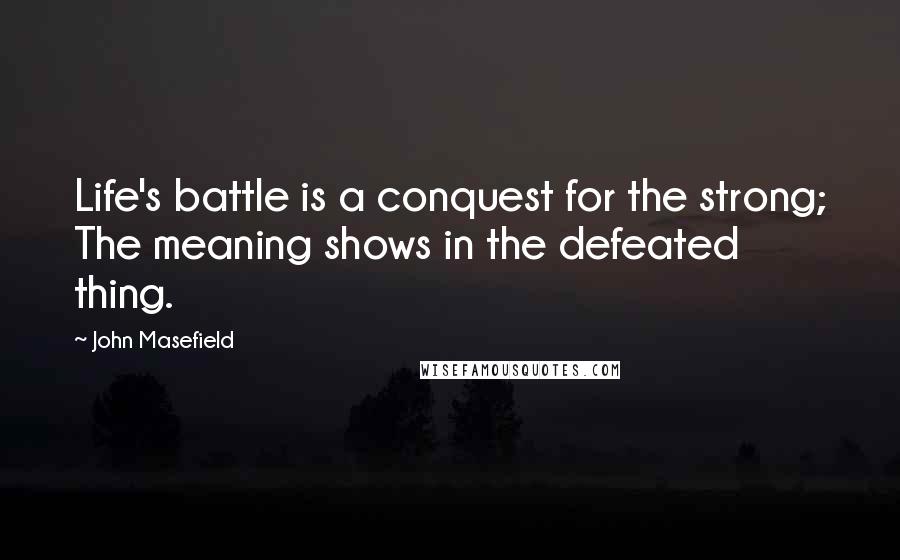 John Masefield Quotes: Life's battle is a conquest for the strong; The meaning shows in the defeated thing.