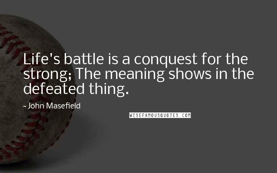 John Masefield Quotes: Life's battle is a conquest for the strong; The meaning shows in the defeated thing.