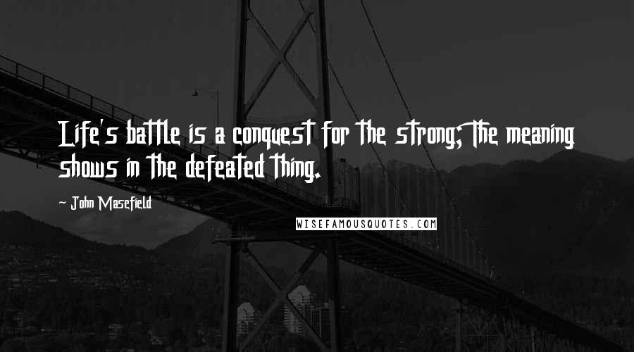 John Masefield Quotes: Life's battle is a conquest for the strong; The meaning shows in the defeated thing.