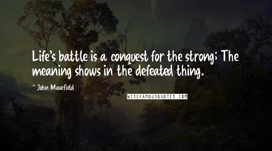 John Masefield Quotes: Life's battle is a conquest for the strong; The meaning shows in the defeated thing.