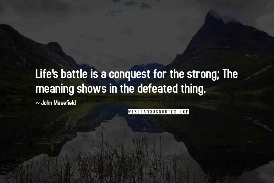 John Masefield Quotes: Life's battle is a conquest for the strong; The meaning shows in the defeated thing.