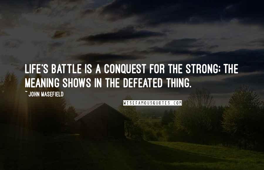 John Masefield Quotes: Life's battle is a conquest for the strong; The meaning shows in the defeated thing.