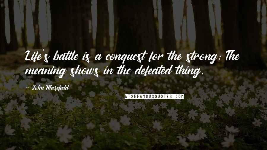 John Masefield Quotes: Life's battle is a conquest for the strong; The meaning shows in the defeated thing.