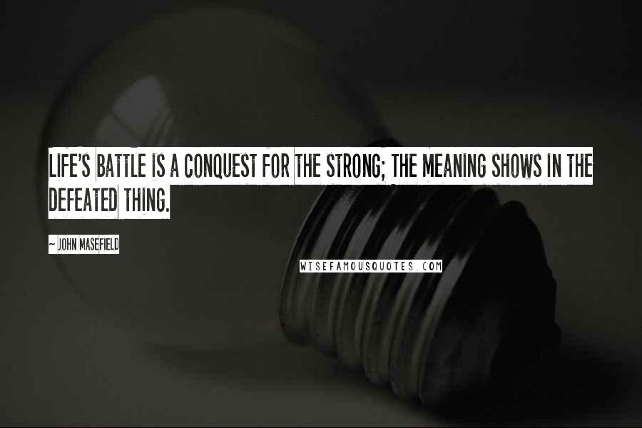 John Masefield Quotes: Life's battle is a conquest for the strong; The meaning shows in the defeated thing.