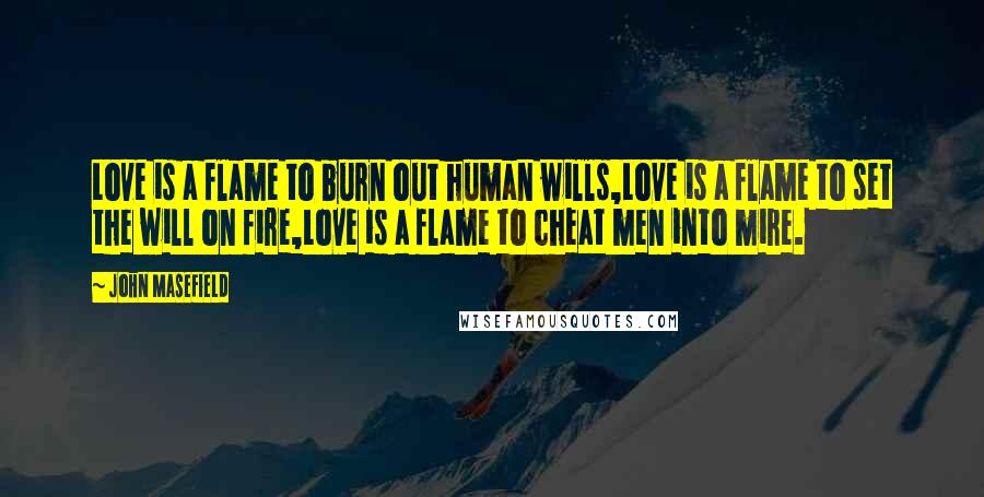 John Masefield Quotes: Love is a flame to burn out human wills,Love is a flame to set the will on fire,Love is a flame to cheat men into mire.