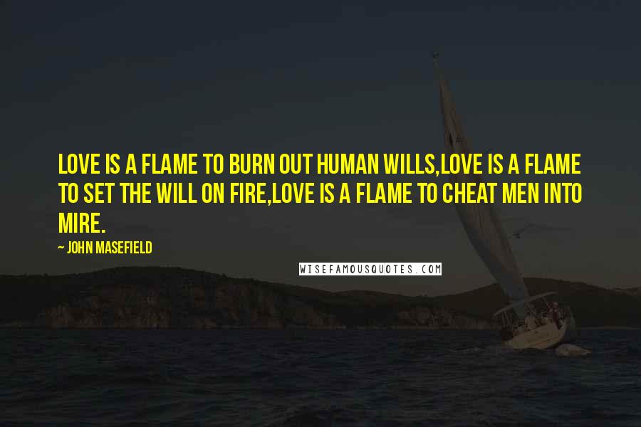 John Masefield Quotes: Love is a flame to burn out human wills,Love is a flame to set the will on fire,Love is a flame to cheat men into mire.