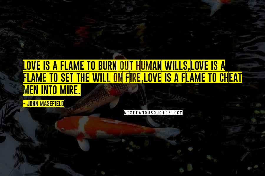 John Masefield Quotes: Love is a flame to burn out human wills,Love is a flame to set the will on fire,Love is a flame to cheat men into mire.