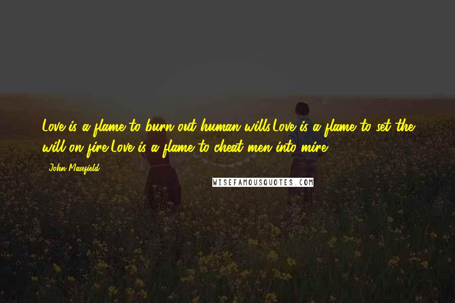 John Masefield Quotes: Love is a flame to burn out human wills,Love is a flame to set the will on fire,Love is a flame to cheat men into mire.