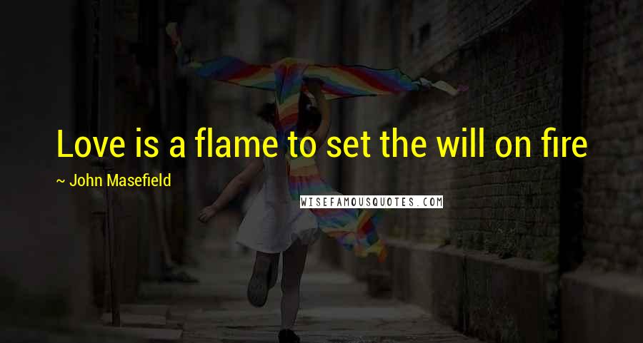 John Masefield Quotes: Love is a flame to set the will on fire