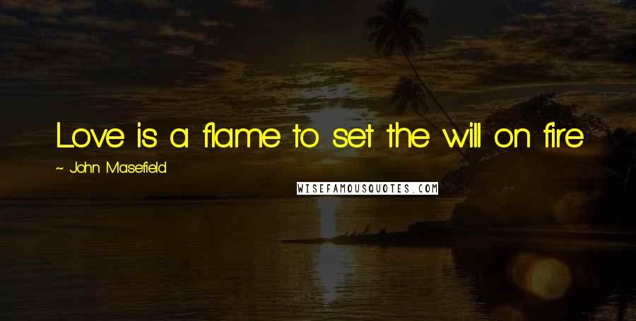 John Masefield Quotes: Love is a flame to set the will on fire