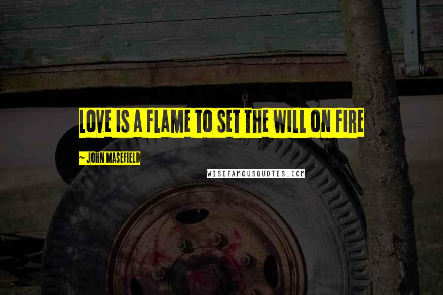 John Masefield Quotes: Love is a flame to set the will on fire