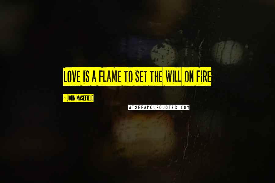 John Masefield Quotes: Love is a flame to set the will on fire