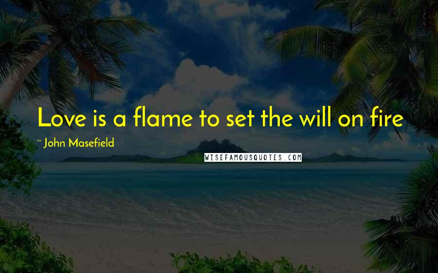 John Masefield Quotes: Love is a flame to set the will on fire