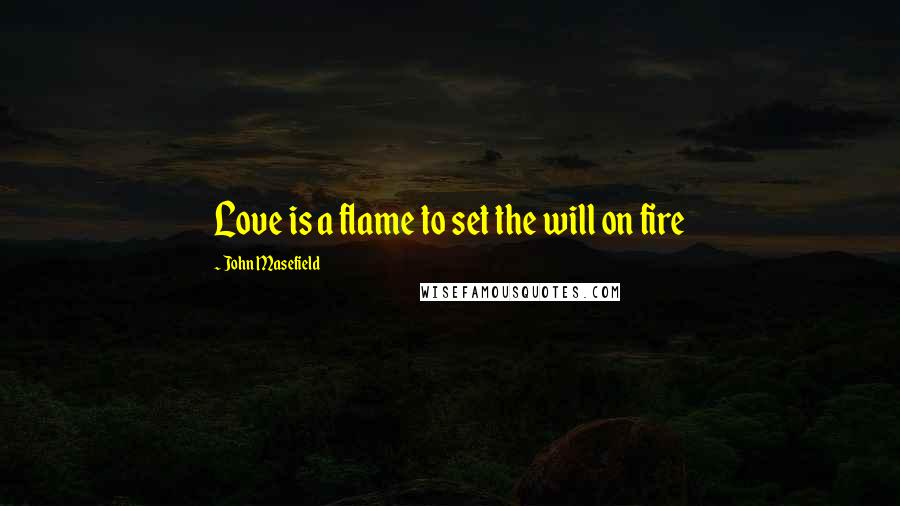 John Masefield Quotes: Love is a flame to set the will on fire