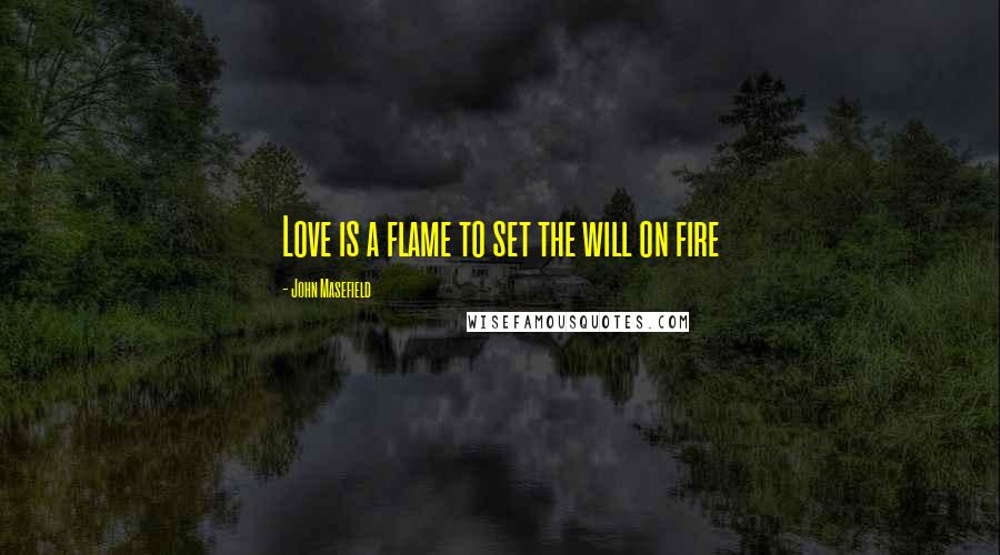 John Masefield Quotes: Love is a flame to set the will on fire