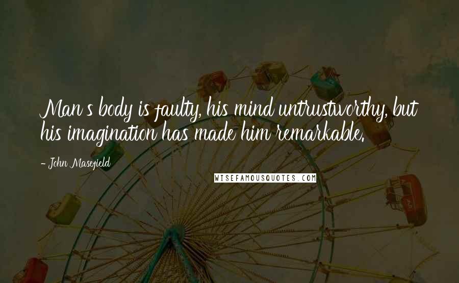 John Masefield Quotes: Man's body is faulty, his mind untrustworthy, but his imagination has made him remarkable.