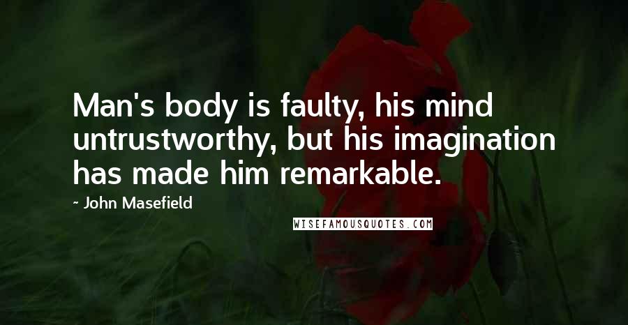 John Masefield Quotes: Man's body is faulty, his mind untrustworthy, but his imagination has made him remarkable.