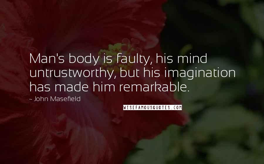 John Masefield Quotes: Man's body is faulty, his mind untrustworthy, but his imagination has made him remarkable.