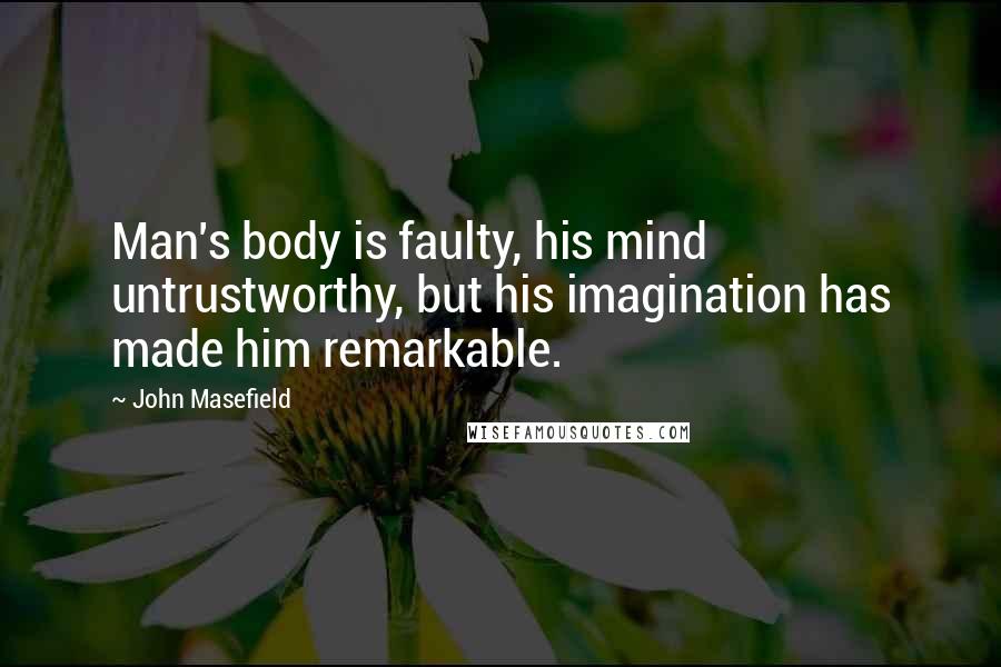 John Masefield Quotes: Man's body is faulty, his mind untrustworthy, but his imagination has made him remarkable.