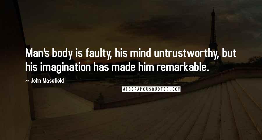 John Masefield Quotes: Man's body is faulty, his mind untrustworthy, but his imagination has made him remarkable.