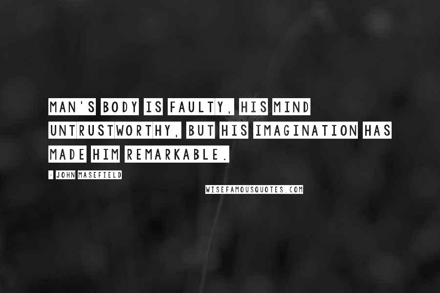 John Masefield Quotes: Man's body is faulty, his mind untrustworthy, but his imagination has made him remarkable.