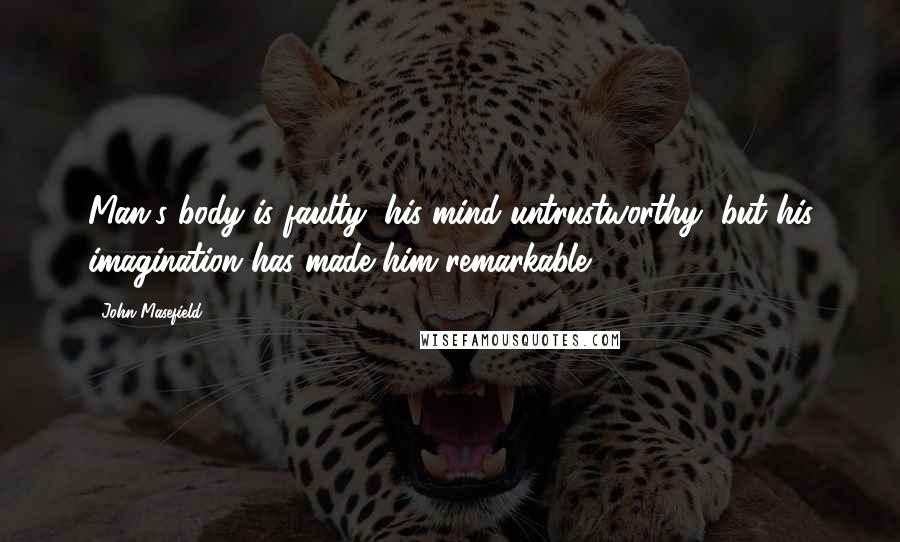 John Masefield Quotes: Man's body is faulty, his mind untrustworthy, but his imagination has made him remarkable.