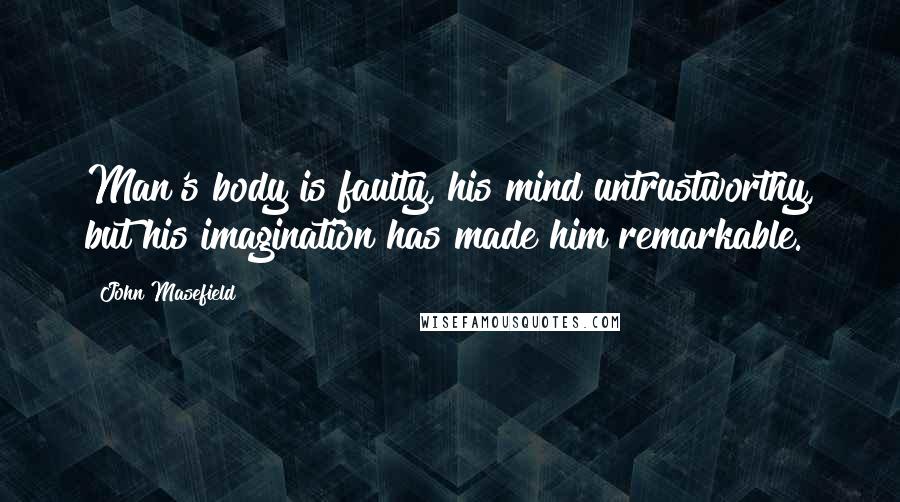 John Masefield Quotes: Man's body is faulty, his mind untrustworthy, but his imagination has made him remarkable.