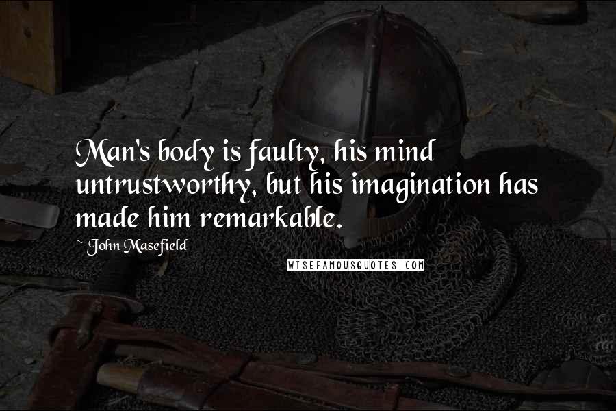 John Masefield Quotes: Man's body is faulty, his mind untrustworthy, but his imagination has made him remarkable.