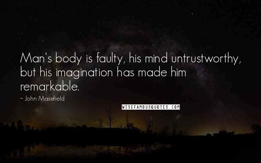 John Masefield Quotes: Man's body is faulty, his mind untrustworthy, but his imagination has made him remarkable.